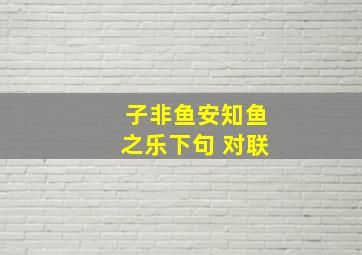 子非鱼安知鱼之乐下句 对联